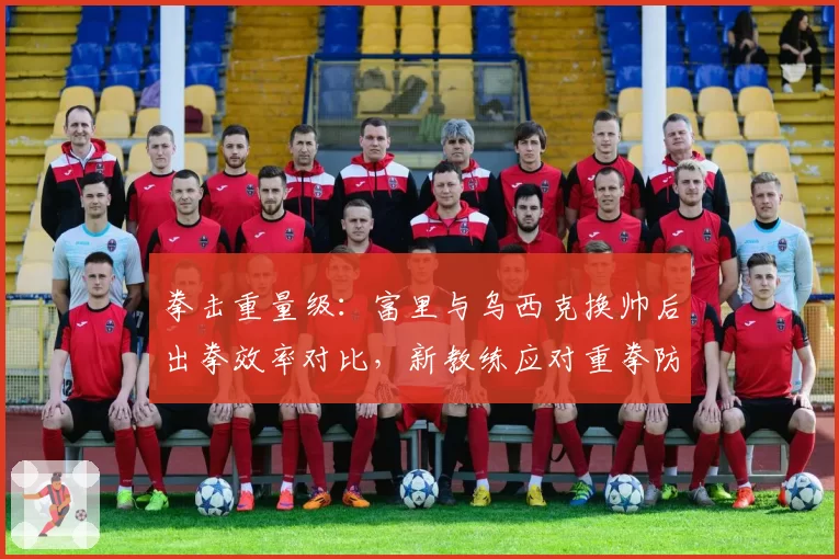 拳击重量级:富里与乌西克换帅后出拳效率对比,新教练应对重拳防守策略