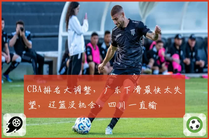 CBA排名大调整，广东下滑最快太失望，辽篮没机会，四川一直输