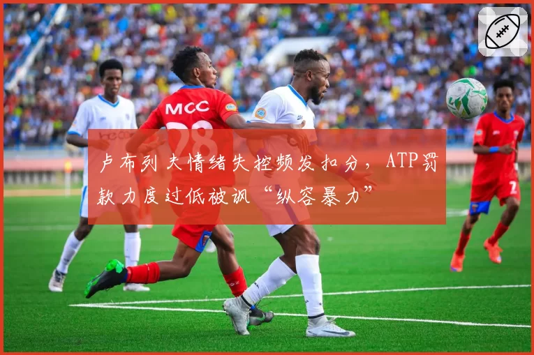 卢布列夫情绪失控频发扣分，ATP罚款力度过低被讽“纵容暴力”
