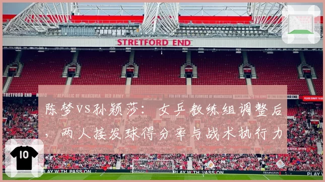 陈梦vs孙颖莎:女乒教练组调整后,两人接发球得分率与战术执行力变化
