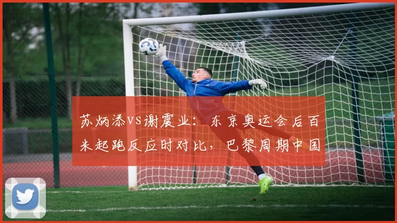 苏炳添vs谢震业:东京奥运会后百米起跑反应时对比,巴黎周期中国短跑接力策略调整