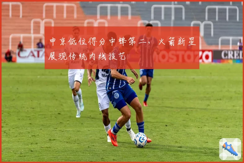 申京低位得分中锋第二，火箭新星展现传统内线技艺