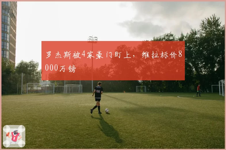 罗杰斯被4家豪门盯上,维拉标价8000万镑