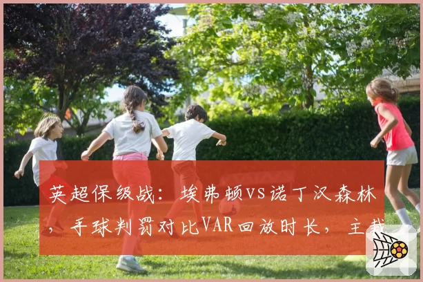 英超保级战:埃弗顿vs诺丁汉森林,手球判罚对比VAR回放时长,主裁判遭球迷死亡威胁