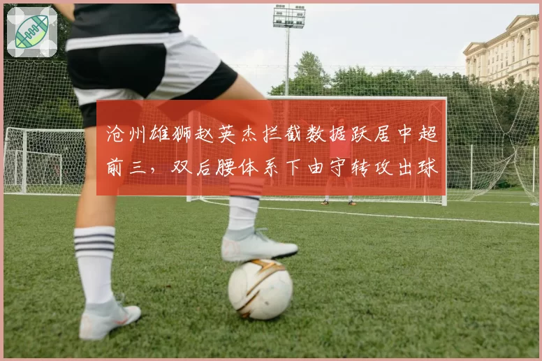 沧州雄狮赵英杰拦截数据跃居中超前三,双后腰体系下由守转攻出球速度提升几何?