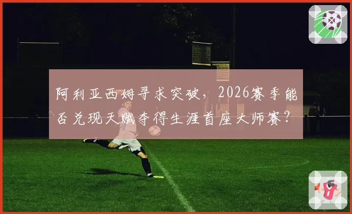 阿利亚西姆寻求突破，2026赛季能否兑现天赋夺得生涯首座大师赛？