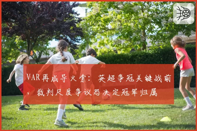 VAR再成导火索：英超争冠关键战前，裁判尺度争议恐决定冠军归属