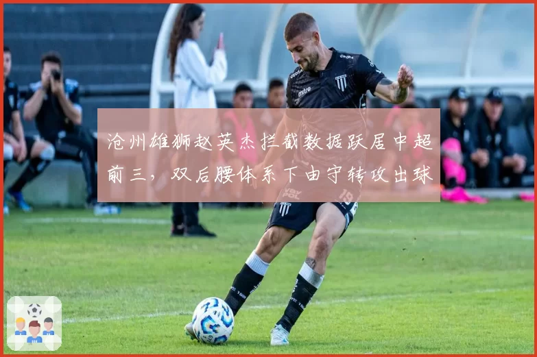 沧州雄狮赵英杰拦截数据跃居中超前三,双后腰体系下由守转攻出球速度提升几何?