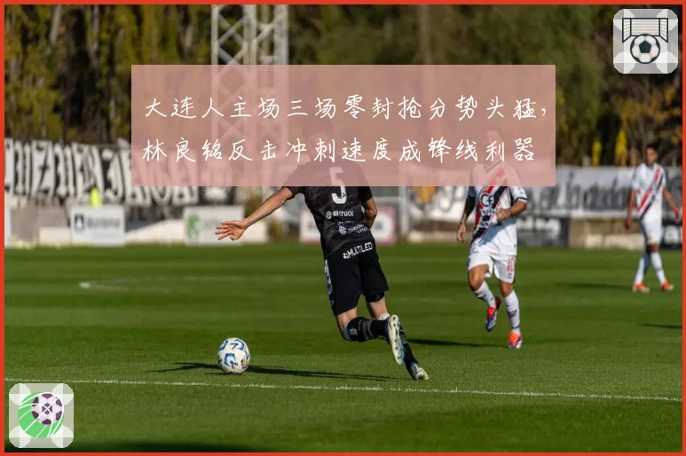 大连人主场三场零封抢分势头猛,林良铭反击冲刺速度成锋线利器