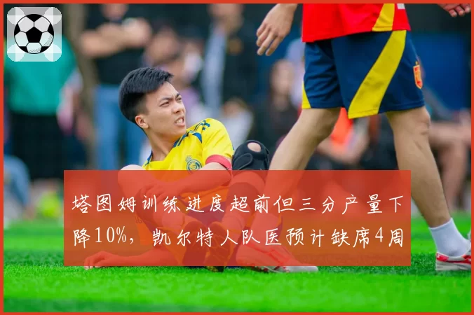 塔图姆训练进度超前但三分产量下降10%,凯尔特人队医预计缺席4周即可复出。
