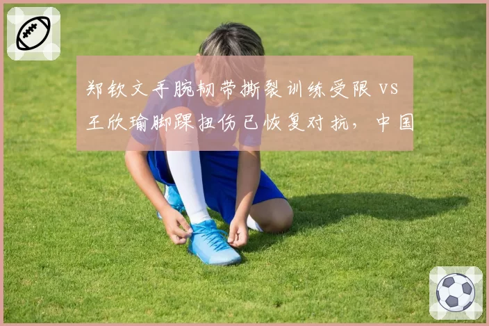 郑钦文手腕韧带撕裂训练受限 vs 王欣瑜脚踝扭伤已恢复对抗,中国金花美网前景两极化