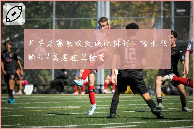 年季后赛助攻失误比排行：哈利伯顿4.2高居控卫榜首