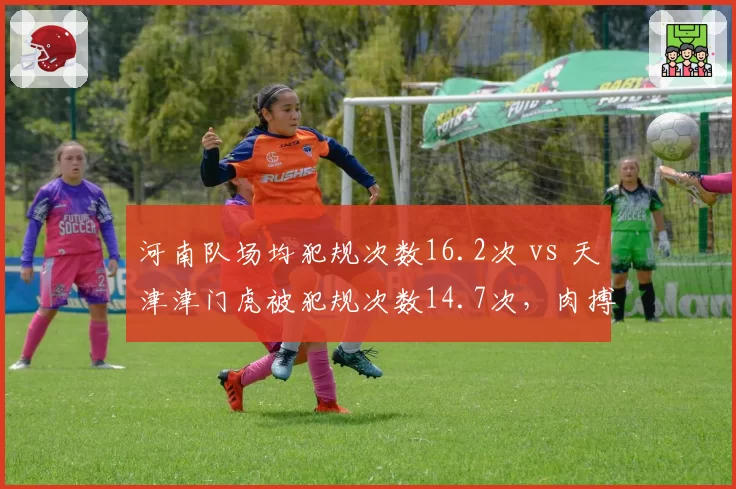 河南队场均犯规次数16.2次 vs 天津津门虎被犯规次数14.7次,肉搏战考验裁判尺度
