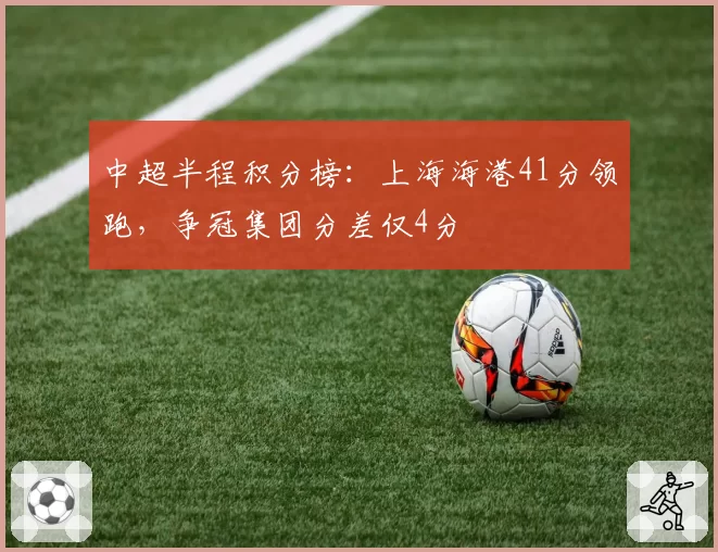 中超半程积分榜:上海海港41分领跑,争冠集团分差仅4分