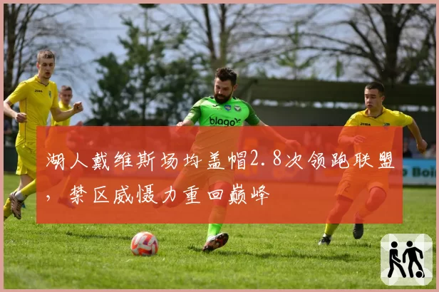 湖人戴维斯场均盖帽2.8次领跑联盟,禁区威慑力重回巅峰